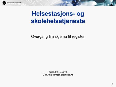 1 1 Helsestasjons- og skolehelsetjeneste Overgang fra skjema til register Oslo, 02.12.2010 Dag Abrahamsen