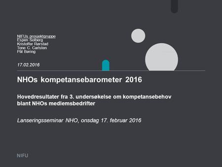 NHOs kompetansebarometer 2016 Hovedresultater fra 3. undersøkelse om kompetansebehov blant NHOs medlemsbedrifter NIFUs prosjektgruppe Espen Solberg Kristoffer.