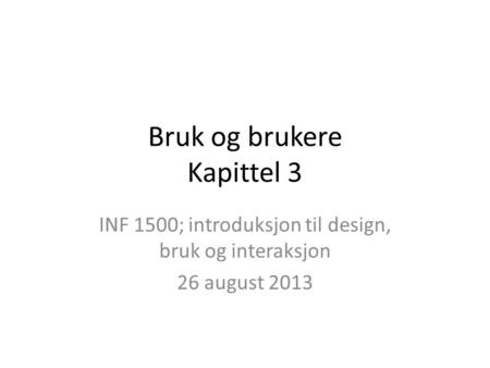 Bruk og brukere Kapittel 3 INF 1500; introduksjon til design, bruk og interaksjon 26 august 2013.