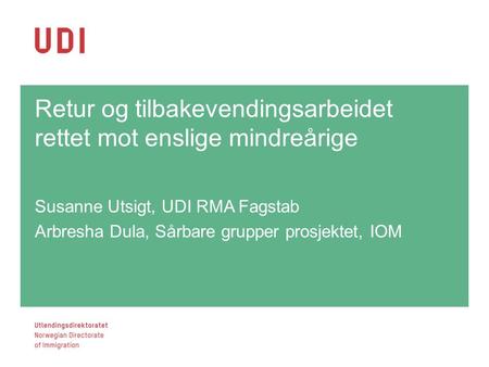 Retur og tilbakevendingsarbeidet rettet mot enslige mindreårige Susanne Utsigt, UDI RMA Fagstab Arbresha Dula, Sårbare grupper prosjektet, IOM 1.