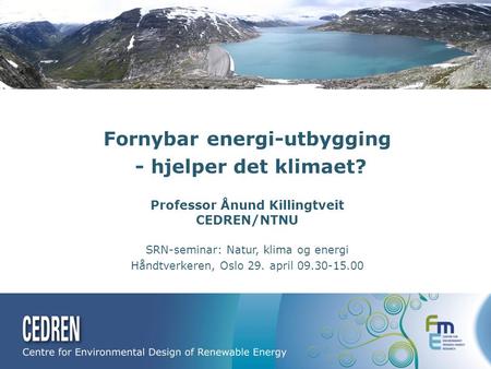 Fornybar energi-utbygging - hjelper det klimaet? Professor Ånund Killingtveit CEDREN/NTNU SRN-seminar: Natur, klima og energi Håndtverkeren, Oslo 29. april.