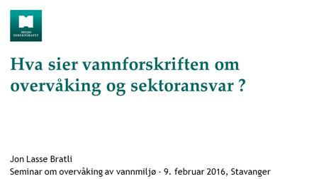 Hva sier vannforskriften om overvåking og sektoransvar ? Jon Lasse Bratli Seminar om overvåking av vannmiljø - 9. februar 2016, Stavanger.