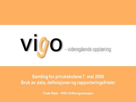 Samling for privatskolene 7. mai 2009 Bruk av data, definisjoner og rapporteringsfrister Trude Riple - VIGO Driftsorganisasjon.