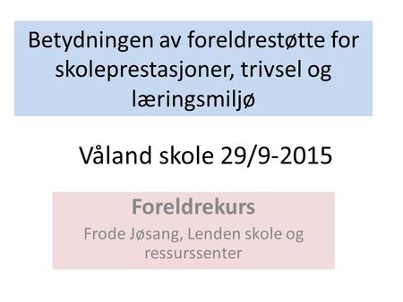 Betydningen av foreldrestøtte for skoleprestasjoner, trivsel og læringsmiljø Foreldrekurs Frode Jøsang, Lenden skole og ressurssenter Våland skole 29/9-2015.