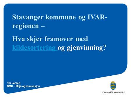 Stavanger kommune og IVAR- regionen – Hva skjer framover med kildesortering og gjenvinning? kildesortering Tor Larsen BMU - Miljø og renovasjon.