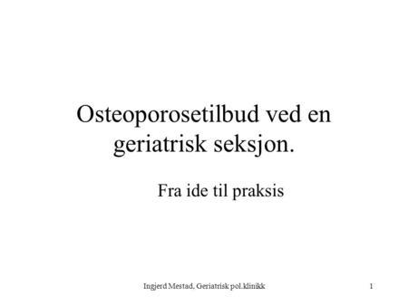 Ingjerd Mestad, Geriatrisk pol.klinikk1 Osteoporosetilbud ved en geriatrisk seksjon. Fra ide til praksis.