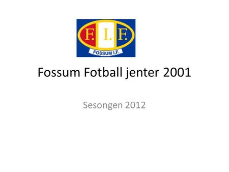 Fossum Fotball jenter 2001 Sesongen 2012. Fossum Fotballs Føringer Sportsplan Retningslinjer for barnefotball Hospitering.