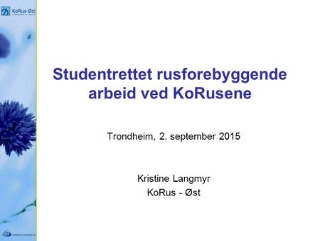 Studentrettet rusforebyggende arbeid ved KoRusene Trondheim, 2. september 2015 Kristine Langmyr KoRus - Øst.