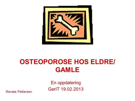 OSTEOPOROSE HOS ELDRE/ GAMLE En oppdatering GerIT 19.02.2013 Renate Pettersen.