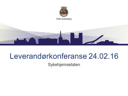 Leverandørkonferanse 24.02.16 Sykehjemsetaten. Visjon Livsutfoldelse i trygge omgivelser.