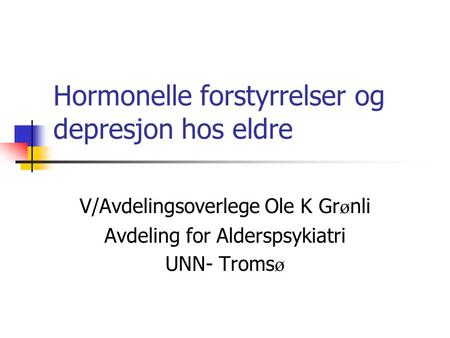 Hormonelle forstyrrelser og depresjon hos eldre V/Avdelingsoverlege Ole K Gr ø nli Avdeling for Alderspsykiatri UNN- Troms ø.