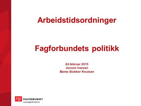 Arbeidstidsordninger Fagforbundets politikk 24.februar 2015 Jorunn Iversen Bente Stokker Knutsen.