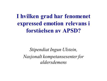 I hvilken grad har fenomenet expressed emotion relevans i forståelsen av APSD? Stipendiat Ingun Ulstein, Nasjonalt kompetansesenter for aldersdemens.
