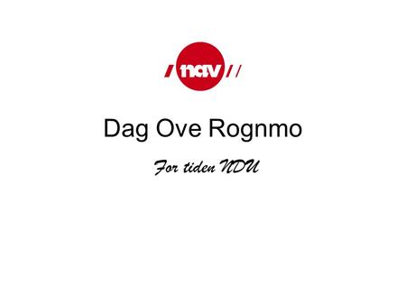 Dag Ove Rognmo For tiden NDU. Min plass Arbeidet i NAV - interim i ca 1/2 år Prosjekt Kompetanse og kultur Arbeidsoppgavene var: utvikle forslag til.