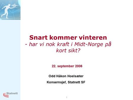 1 Snart kommer vinteren - har vi nok kraft i Midt-Norge på kort sikt? 22. september 2006 Odd Håkon Hoelsæter Konsernsjef, Statnett SF.