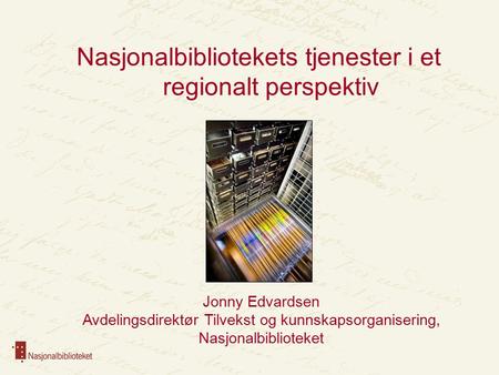 Nasjonalbibliotekets tjenester i et regionalt perspektiv Jonny Edvardsen Avdelingsdirektør Tilvekst og kunnskapsorganisering, Nasjonalbiblioteket.