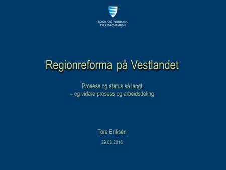 Prosess og status så langt – og vidare prosess og arbeidsdeling Regionreforma på Vestlandet 29.03.2016 Tore Eriksen.