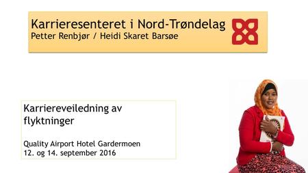 Karrieresenteret i Nord-Trøndelag Petter Renbjør / Heidi Skaret Barsøe Karriereveiledning av flyktninger Quality Airport Hotel Gardermoen 12. og 14. september.