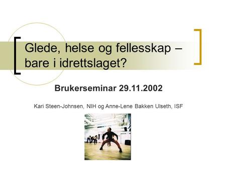 Glede, helse og fellesskap – bare i idrettslaget? Brukerseminar 29.11.2002 Kari Steen-Johnsen, NIH og Anne-Lene Bakken Ulseth, ISF.