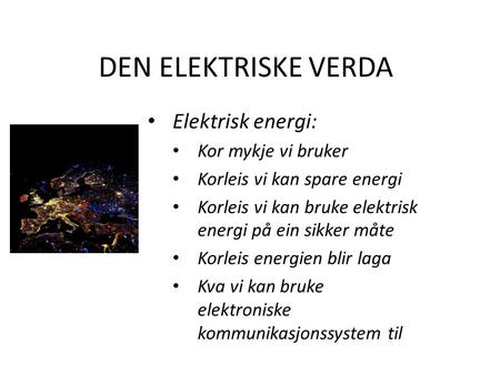 DEN ELEKTRISKE VERDA Elektrisk energi: Kor mykje vi bruker Korleis vi kan spare energi Korleis vi kan bruke elektrisk energi på ein sikker måte Korleis.