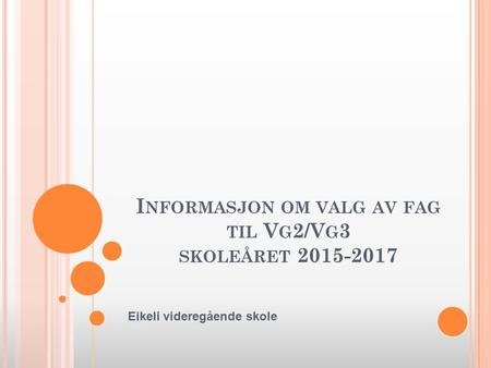 I NFORMASJON OM VALG AV FAG TIL V G 2/V G 3 SKOLEÅRET 2015-2017 Eikeli videregående skole.
