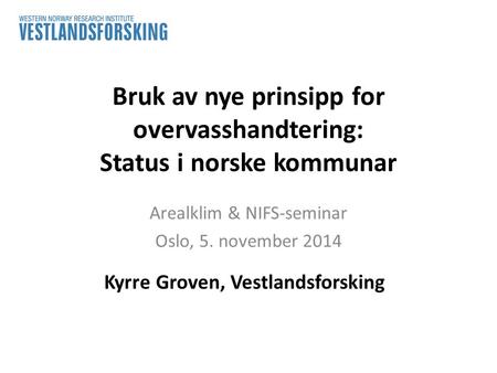 Bruk av nye prinsipp for overvasshandtering: Status i norske kommunar Arealklim & NIFS-seminar Oslo, 5. november 2014 Kyrre Groven, Vestlandsforsking.