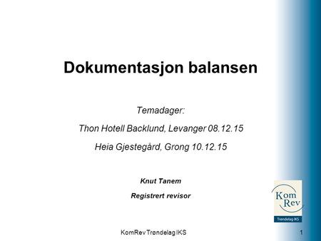 KomRev Trøndelag IKS Dokumentasjon balansen Temadager: Thon Hotell Backlund, Levanger 08.12.15 Heia Gjestegård, Grong 10.12.15 Knut Tanem Registrert revisor.