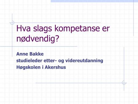 Hva slags kompetanse er nødvendig? Anne Bakke studieleder etter- og videreutdanning Høgskolen i Akershus.