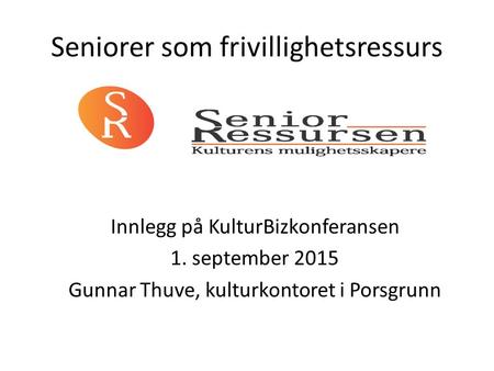 Seniorer som frivillighetsressurs Innlegg på KulturBizkonferansen 1. september 2015 Gunnar Thuve, kulturkontoret i Porsgrunn.