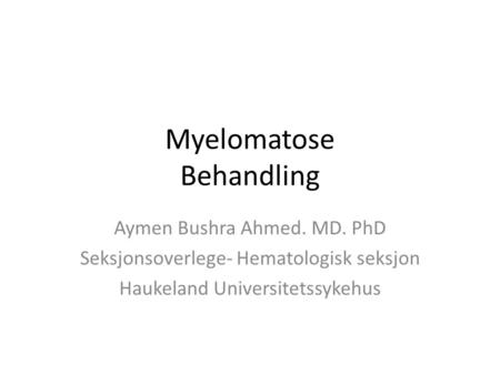 Myelomatose Behandling Aymen Bushra Ahmed. MD. PhD Seksjonsoverlege- Hematologisk seksjon Haukeland Universitetssykehus.