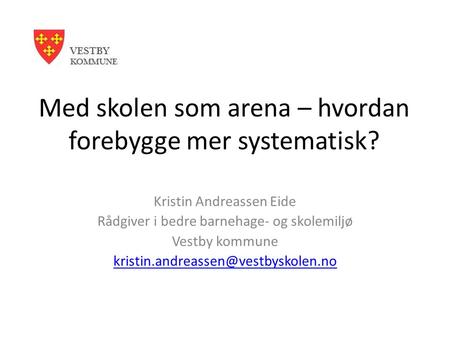 Med skolen som arena – hvordan forebygge mer systematisk? Kristin Andreassen Eide Rådgiver i bedre barnehage- og skolemiljø Vestby kommune