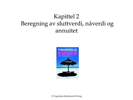 © Cappelen Akademisk Forlag Kapittel 2 Beregning av sluttverdi, nåverdi og annuitet.