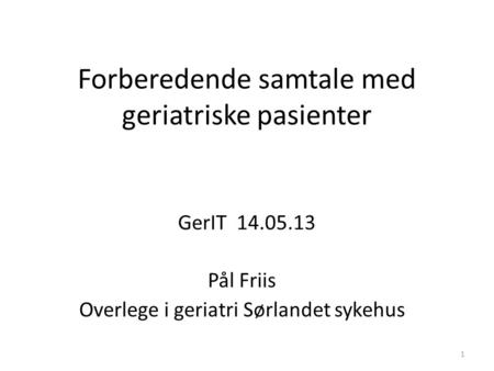 Forberedende samtale med geriatriske pasienter GerIT 14.05.13 Pål Friis Overlege i geriatri Sørlandet sykehus 1.