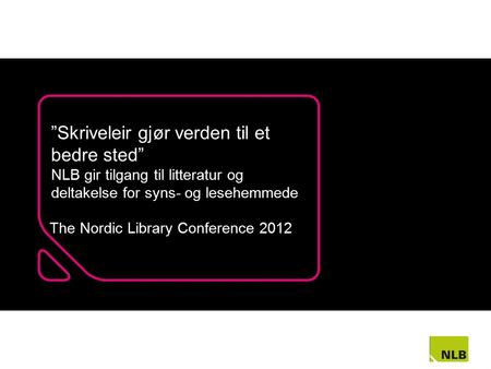 ”Skriveleir gjør verden til et bedre sted” NLB gir tilgang til litteratur og deltakelse for syns- og lesehemmede The Nordic Library Conference 2012.