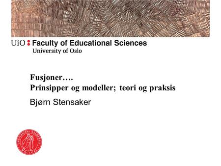 Fusjoner…. Prinsipper og modeller; teori og praksis Bjørn Stensaker.