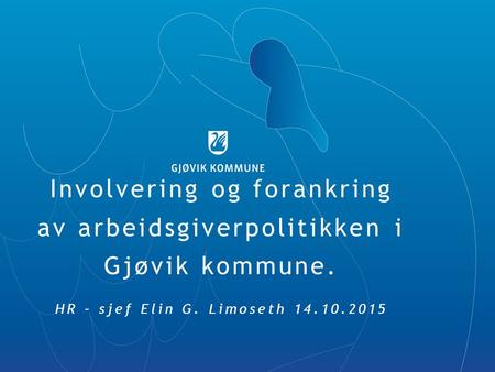 Involvering og forankring av arbeidsgiverpolitikken i Gjøvik kommune. HR – sjef Elin G. Limoseth 14.10.2015.