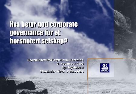 Hva betyr god corporate governance for et børsnotert selskap? Styreakademiet/Polyteknisk Forening 3. November 2003 Egil Myklebust Styreleder, Norsk Hydro.