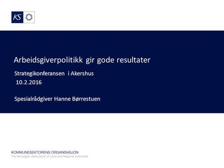 Arbeidsgiverpolitikk gir gode resultater Strategikonferansen i Akershus 10.2.2016 Spesialrådgiver Hanne Børrestuen.