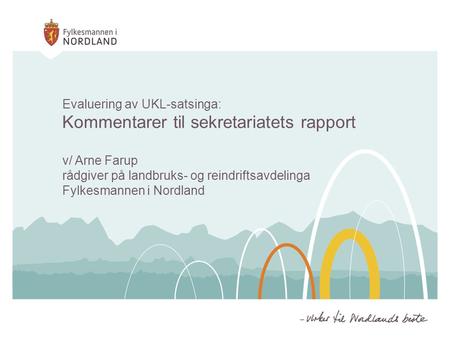 Evaluering av UKL-satsinga: Kommentarer til sekretariatets rapport v/ Arne Farup rådgiver på landbruks- og reindriftsavdelinga Fylkesmannen i Nordland.