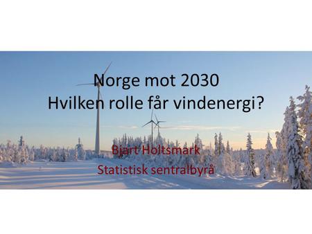 Norge mot 2030 Hvilken rolle får vindenergi? Bjart Holtsmark Statistisk sentralbyrå.