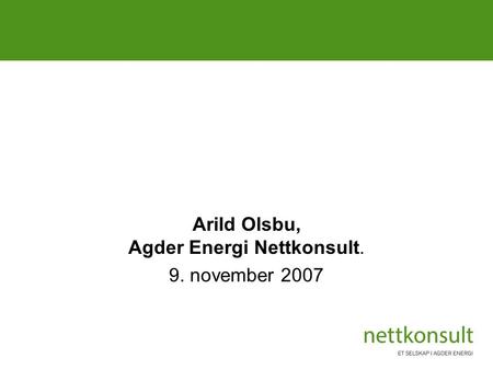 Klimavennlige energiprosjekter i Knutepunkt Sørlandet Arild Olsbu, Agder Energi Nettkonsult. 9. november 2007.