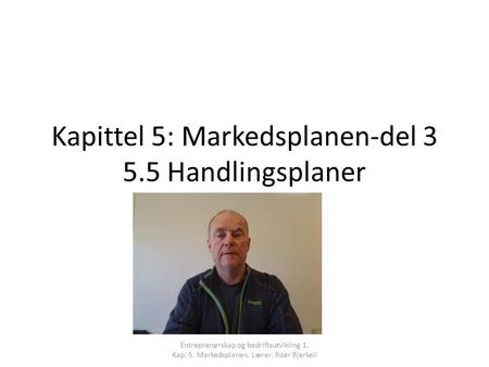 Kapittel 5: Markedsplanen-del 3 5.5 Handlingsplaner Entreprenørskap og bedriftsutvikling 1. Kap. 5. Markedsplanen. Lærer: Roar Bjerkeli.