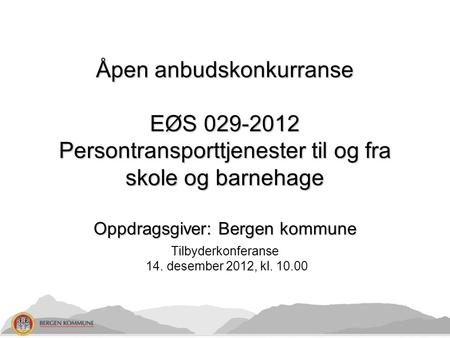 Åpen anbudskonkurranse EØS 029-2012 Persontransporttjenester til og fra skole og barnehage Oppdragsgiver: Bergen kommune Tilbyderkonferanse 14. desember.