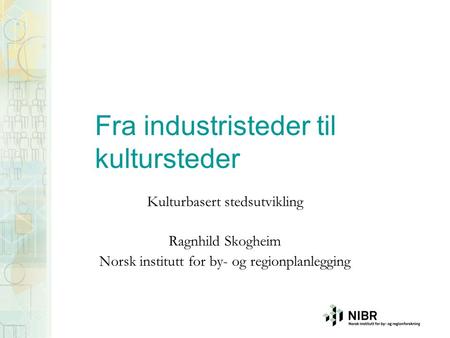 Fra industristeder til kultursteder Kulturbasert stedsutvikling Ragnhild Skogheim Norsk institutt for by- og regionplanlegging.