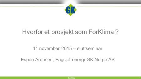 Hvorfor et prosjekt som ForKlima ? 11 november 2015 – sluttseminar Espen Aronsen, Fagsjef energi GK Norge AS ForKlima 1.