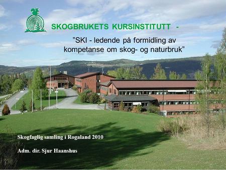 SKOGBRUKETS KURSINSTITUTT - ”SKI - ledende på formidling av kompetanse om skog- og naturbruk” Skogfaglig samling i Rogaland 2010 Adm. dir. Sjur Haanshus.