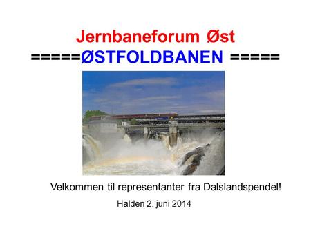 Jernbaneforum Øst =====ØSTFOLDBANEN ===== Halden 2. juni 2014 Velkommen til representanter fra Dalslandspendel!