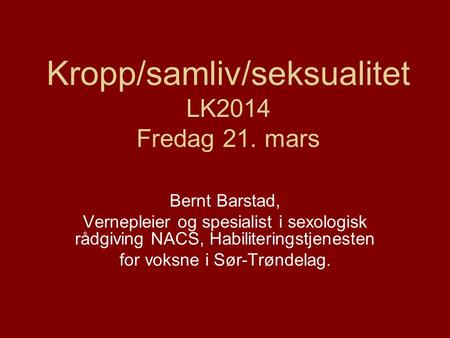 Kropp/samliv/seksualitet LK2014 Fredag 21. mars Bernt Barstad, Vernepleier og spesialist i sexologisk rådgiving NACS, Habiliteringstjenesten for voksne.