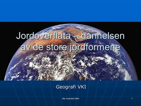 Ola Grøvdal 2006 1 Jordoverflata – dannelsen av de store jordformene Geografi VKI.