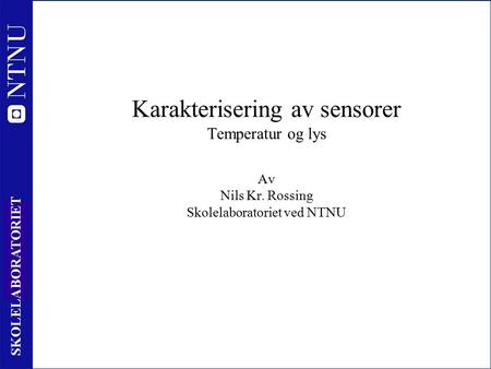 1 SKOLELABORATORIET Karakterisering av sensorer Temperatur og lys Av Nils Kr. Rossing Skolelaboratoriet ved NTNU.